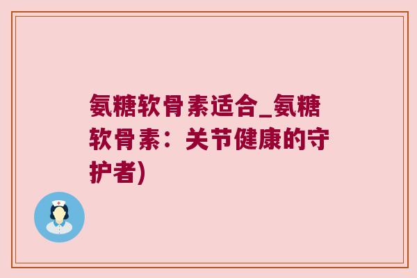 氨糖软骨素适合_氨糖软骨素：关节健康的守护者)