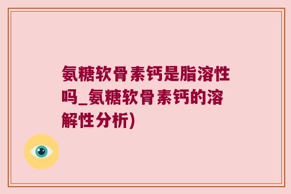 氨糖软骨素钙是脂溶性吗_氨糖软骨素钙的溶解性分析) 氨糖软骨素钙是脂溶性吗_氨糖软骨素钙的溶解性分析)