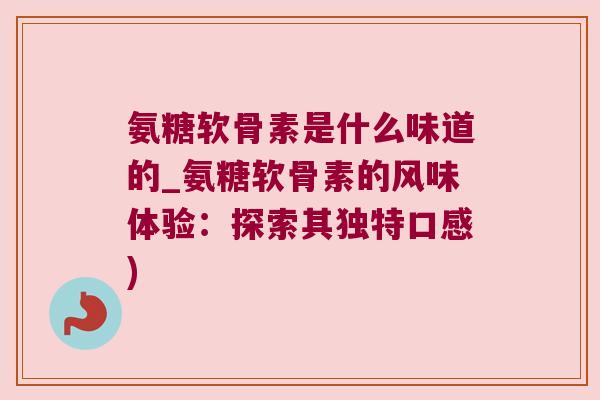 氨糖软骨素是什么味道的_氨糖软骨素的风味体验:探索其独特口感) 氨糖软骨素是什么味道的_氨糖软骨素的风味体验:探索其独特口感)