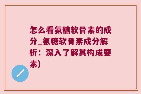 怎么看氨糖软骨素的成分_氨糖软骨素成分解析:深入了解其构成要素) 怎么看氨糖软骨素的成分_氨糖软骨素成分解析:深入了解其构成要素)