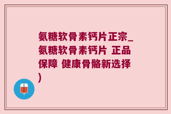 氨糖软骨素钙片正宗_氨糖软骨素钙片 正品保障 健康骨骼新选择) 氨糖软骨素钙片正宗_氨糖软骨素钙片 正品保障 健康骨骼新选择)