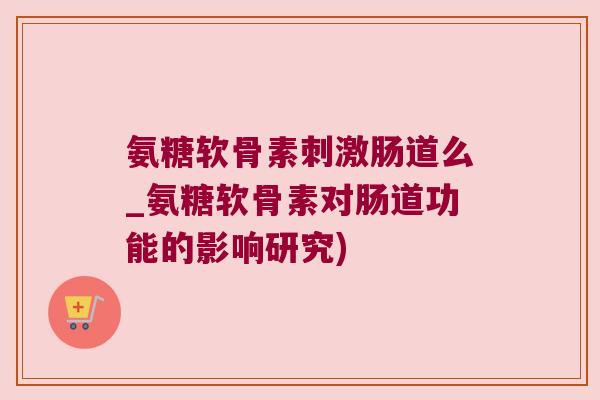 氨糖软骨素刺激肠道么_氨糖软骨素对肠道功能的影响研究)