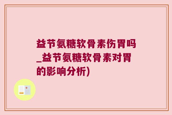 益节氨糖软骨素伤胃吗_益节氨糖软骨素对胃的影响分析)