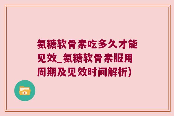 氨糖软骨素吃多久才能见效_氨糖软骨素服用周期及见效时间解析) 氨糖软骨素吃多久才能见效_氨糖软骨素服用周期及见效时间解析)