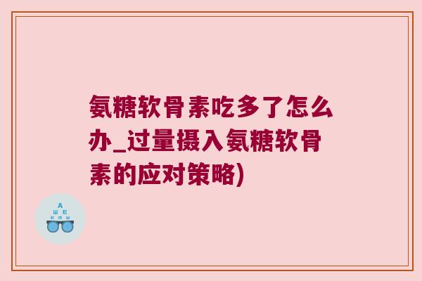 氨糖软骨素吃多了怎么办_过量摄入氨糖软骨素的应对策略)