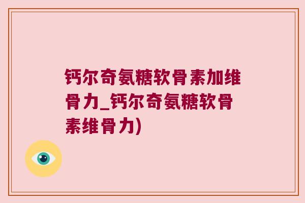 钙尔奇氨糖软骨素加维骨力_钙尔奇氨糖软骨素维骨力)