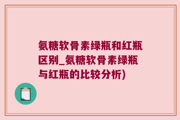氨糖软骨素绿瓶和红瓶区别_氨糖软骨素绿瓶与红瓶的比较分析)