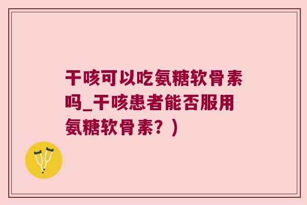 干咳可以吃氨糖软骨素吗_干咳患者能否服用氨糖软骨素?) 干咳可以吃氨糖软骨素吗_干咳患者能否服用氨糖软骨素?)