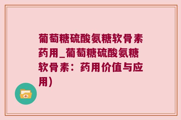 葡萄糖硫酸氨糖软骨素药用_葡萄糖硫酸氨糖软骨素:药用价值与应用) 葡萄糖硫酸氨糖软骨素药用_葡萄糖硫酸氨糖软骨素:药用价值与应用)