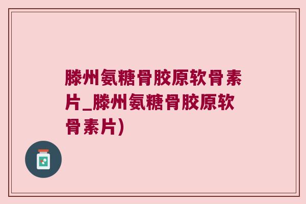 滕州氨糖骨胶原软骨素片_滕州氨糖骨胶原软骨素片)