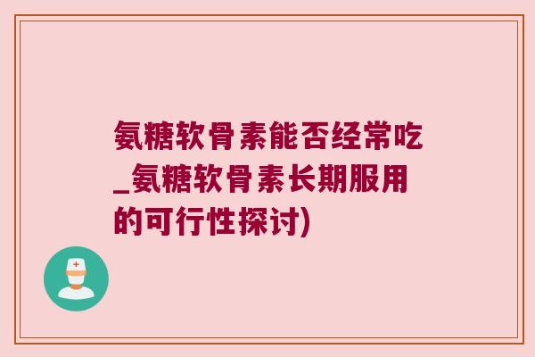 氨糖软骨素能否经常吃_氨糖软骨素长期服用的可行性探讨) 氨糖软骨素能否经常吃_氨糖软骨素长期服用的可行性探讨)