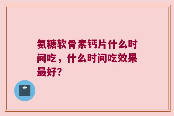 氨糖软骨素钙片什么时间吃,什么时间吃效果好? 氨糖软骨素钙片什么时间吃,什么时间吃效果好?