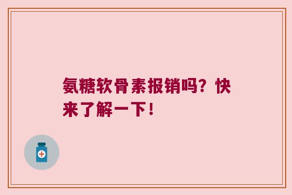 氨糖软骨素报销吗？快来了解一下！