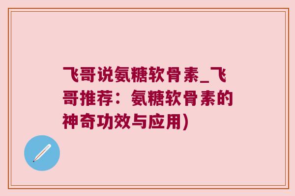 飞哥说氨糖软骨素_飞哥推荐：氨糖软骨素的神奇功效与应用)