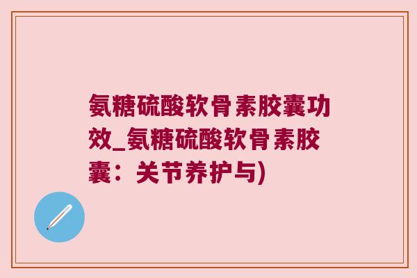 氨糖硫酸软骨素胶囊功效_氨糖硫酸软骨素胶囊:关节养护与) 氨糖硫酸软骨素胶囊功效_氨糖硫酸软骨素胶囊:关节养护与)