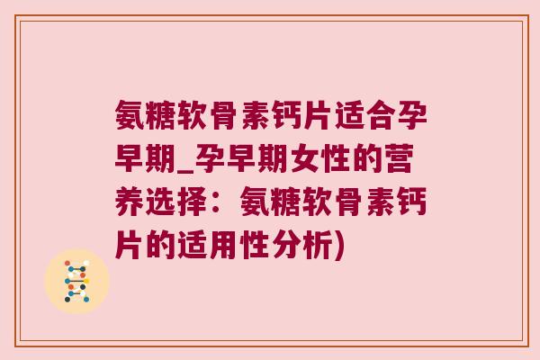 氨糖软骨素钙片适合孕早期_孕早期女性的营养选择：氨糖软骨素钙片的适用性分析)
