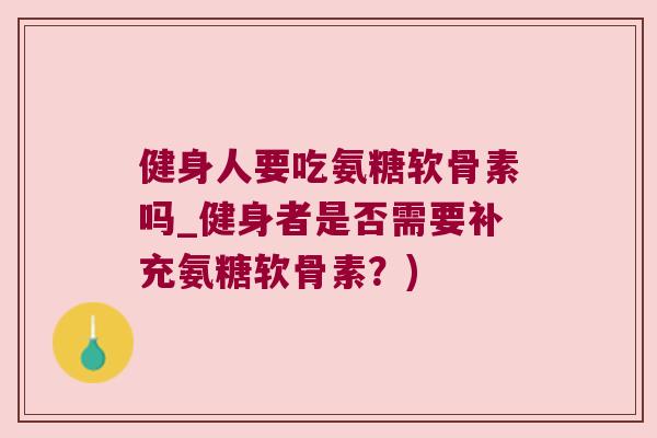 健身人要吃氨糖软骨素吗_健身者是否需要补充氨糖软骨素？)