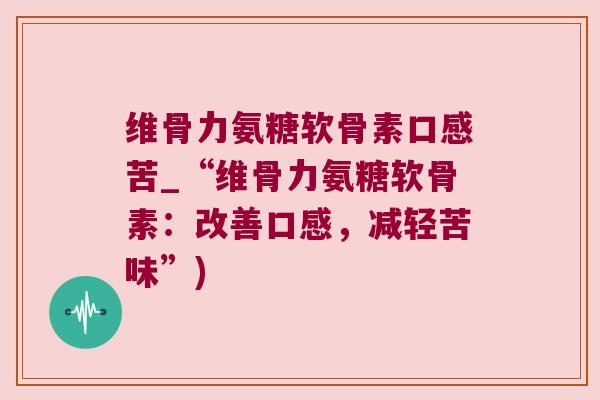 维骨力氨糖软骨素口感苦_“维骨力氨糖软骨素：改善口感，减轻苦味”)