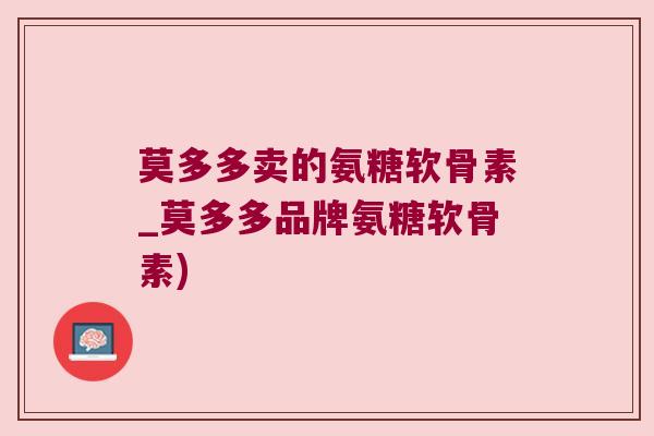 莫多多卖的氨糖软骨素_莫多多品牌氨糖软骨素) 莫多多卖的氨糖软骨素_莫多多品牌氨糖软骨素)