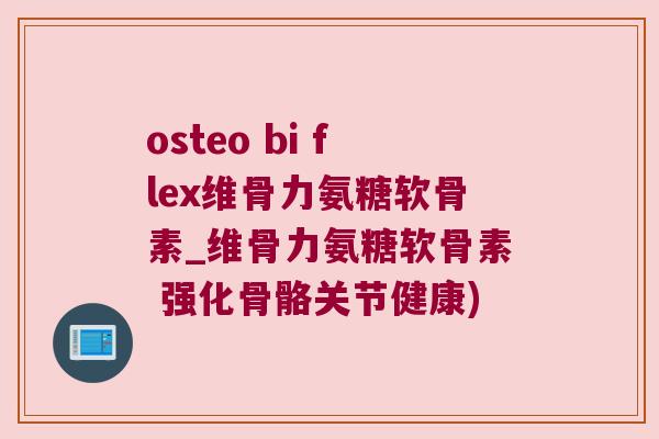 osteo bi flex维骨力氨糖软骨素_维骨力氨糖软骨素 强化骨骼关节健康)