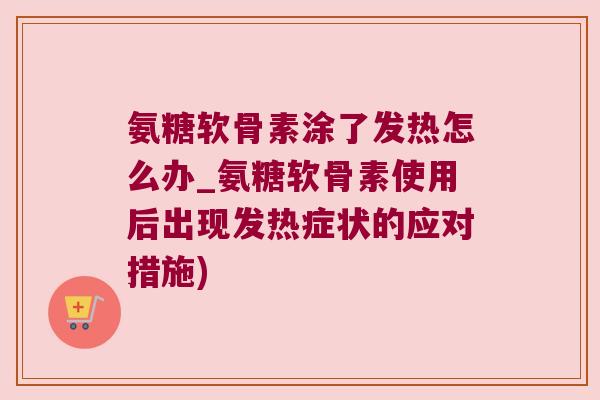 氨糖软骨素涂了发热怎么办_氨糖软骨素使用后出现发热症状的应对措施)