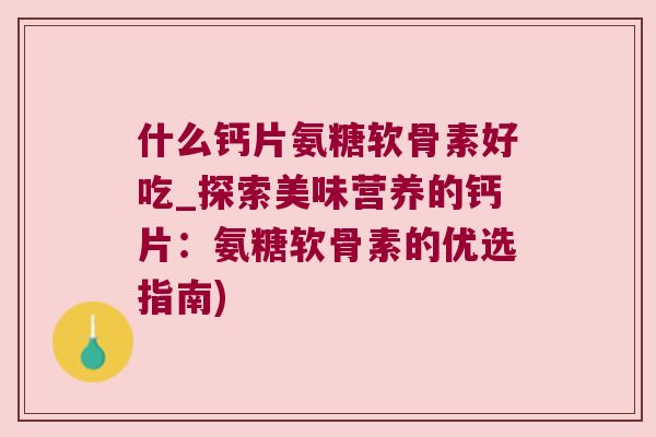 什么钙片氨糖软骨素好吃_探索美味营养的钙片：氨糖软骨素的优选指南)