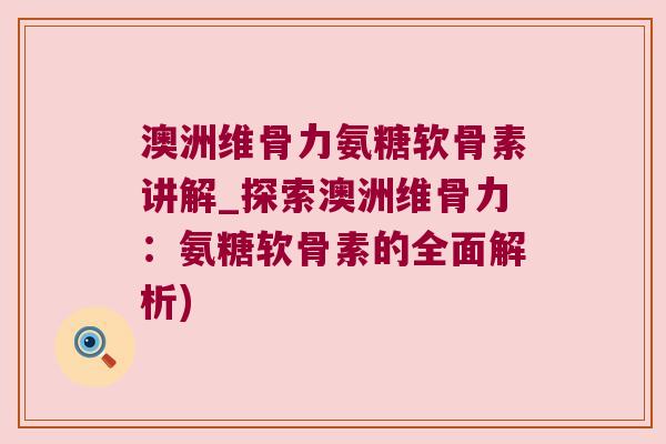 澳洲维骨力氨糖软骨素讲解_探索澳洲维骨力：氨糖软骨素的全面解析)