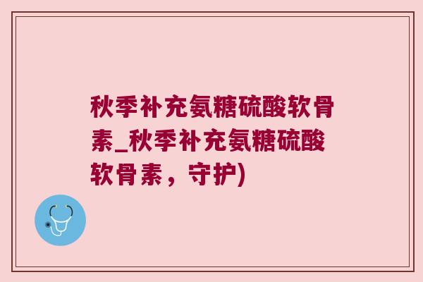 秋季补充氨糖硫酸软骨素_秋季补充氨糖硫酸软骨素,守护) 秋季补充氨糖硫酸软骨素_秋季补充氨糖硫酸软骨素,守护)