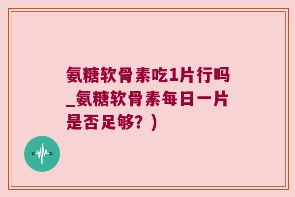 氨糖软骨素吃1片行吗_氨糖软骨素每日一片是否足够？)