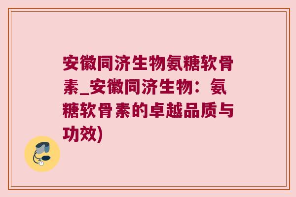 安徽同济生物氨糖软骨素_安徽同济生物:氨糖软骨素的卓越品质与功效) 安徽同济生物氨糖软骨素_安徽同济生物:氨糖软骨素的卓越品质与功效)