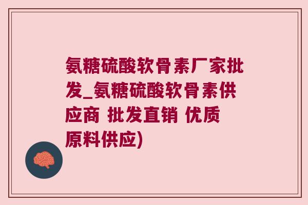 氨糖硫酸软骨素厂家批发_氨糖硫酸软骨素供应商 批发直销 优质原料供应)