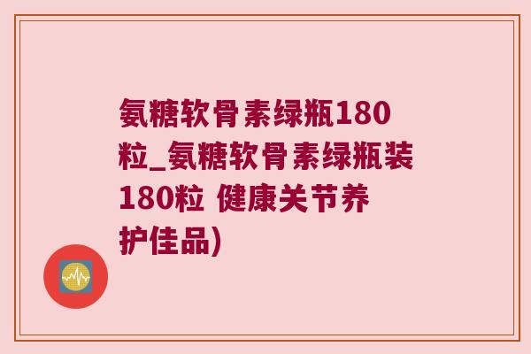 氨糖软骨素绿瓶180粒_氨糖软骨素绿瓶装180粒 健康关节养护佳品)