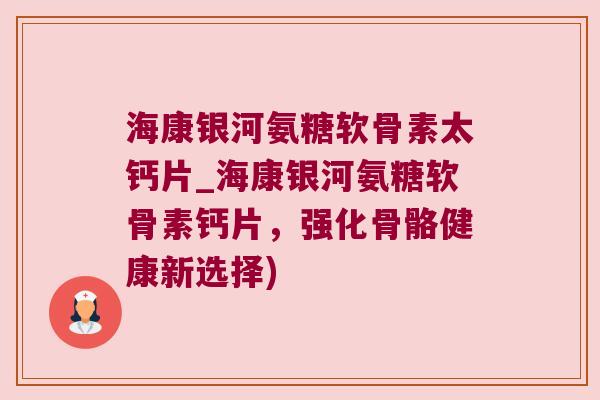 海康银河氨糖软骨素太钙片_海康银河氨糖软骨素钙片,强化骨骼健康新选择) 海康银河氨糖软骨素太钙片_海康银河氨糖软骨素钙片,强化骨骼健康新选择)