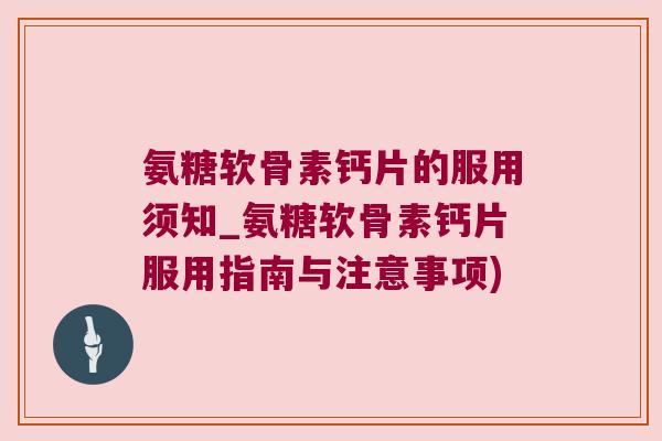 氨糖软骨素钙片的服用须知_氨糖软骨素钙片服用指南与注意事项) 氨糖软骨素钙片的服用须知_氨糖软骨素钙片服用指南与注意事项)