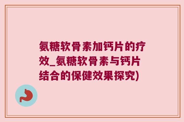 氨糖软骨素加钙片的疗效_氨糖软骨素与钙片结合的保健效果探究) 氨糖软骨素加钙片的疗效_氨糖软骨素与钙片结合的保健效果探究)