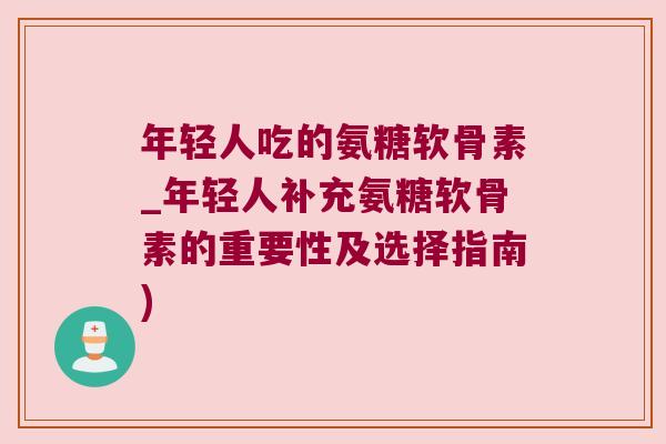 年轻人吃的氨糖软骨素_年轻人补充氨糖软骨素的重要性及选择指南)