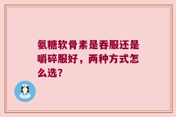 氨糖软骨素是吞服还是嚼碎服好,两种方式怎么选? 氨糖软骨素是吞服还是嚼碎服好,两种方式怎么选?