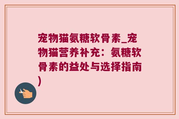 宠物猫氨糖软骨素_宠物猫营养补充：氨糖软骨素的益处与选择指南)
