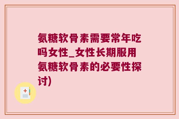 氨糖软骨素需要常年吃吗女性_女性长期服用氨糖软骨素的必要性探讨)