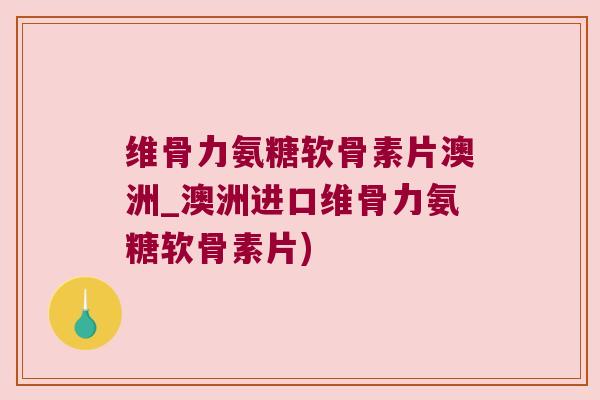 维骨力氨糖软骨素片澳洲_澳洲进口维骨力氨糖软骨素片)