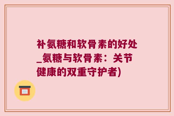 补氨糖和软骨素的好处_氨糖与软骨素：关节健康的双重守护者)