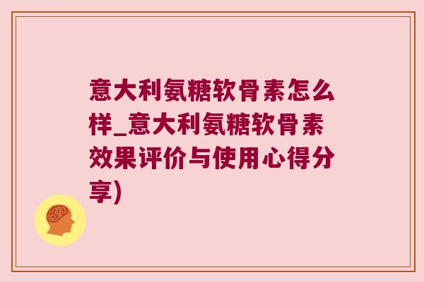 意大利氨糖软骨素怎么样_意大利氨糖软骨素效果评价与使用心得分享)