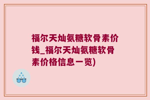 福尔天灿氨糖软骨素价钱_福尔天灿氨糖软骨素价格信息一览)