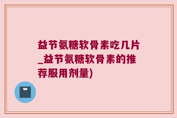 益节氨糖软骨素吃几片_益节氨糖软骨素的推荐服用剂量)