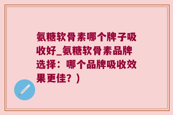 氨糖软骨素哪个牌子吸收好_氨糖软骨素品牌选择：哪个品牌吸收效果更佳？)