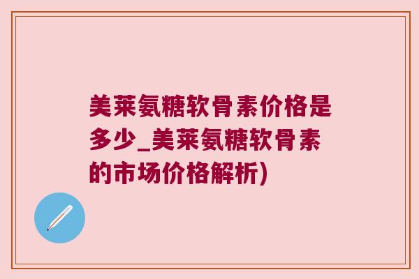 美莱氨糖软骨素价格是多少_美莱氨糖软骨素的市场价格解析) 美莱氨糖软骨素价格是多少_美莱氨糖软骨素的市场价格解析)