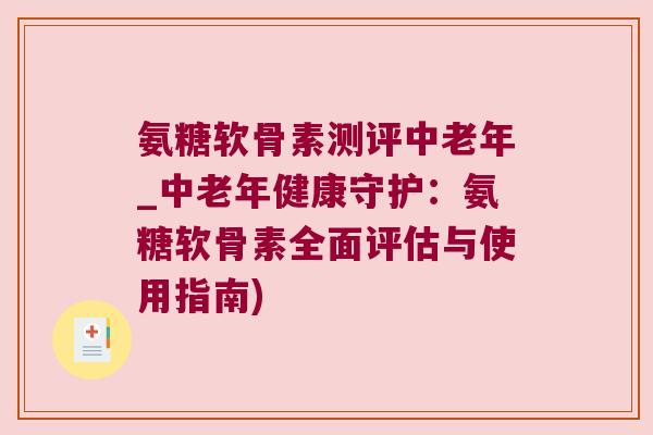 氨糖软骨素测评中老年_中老年健康守护:氨糖软骨素全面评估与使用指南) 氨糖软骨素测评中老年_中老年健康守护:氨糖软骨素全面评估与使用指南)