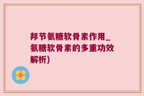 邦节氨糖软骨素作用_氨糖软骨素的多重功效解析) 邦节氨糖软骨素作用_氨糖软骨素的多重功效解析)