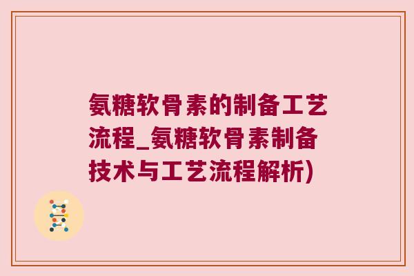 氨糖软骨素的制备工艺流程_氨糖软骨素制备技术与工艺流程解析)