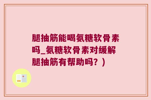 腿抽筋能喝氨糖软骨素吗_氨糖软骨素对缓解腿抽筋有帮助吗？)